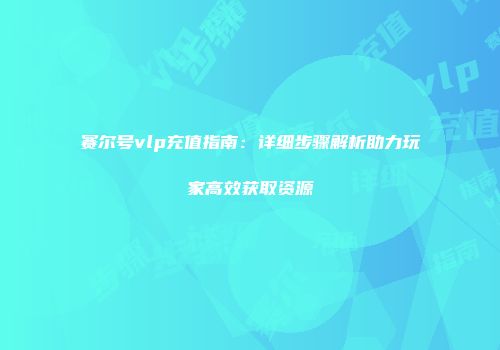 赛尔号vlp充值指南：详细步骤解析助力玩家高效获取资源