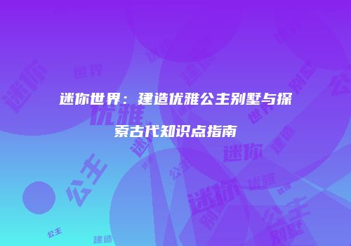 迷你世界：建造优雅公主别墅与探索古代知识点指南