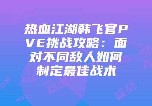 热血江湖韩飞官PVE挑战攻略：面对不同敌人如何制定最佳战术