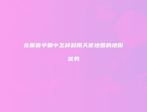 在魔兽争霸中怎样利用天使地图的地形优势
