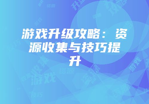 游戏升级攻略：资源收集与技巧提升