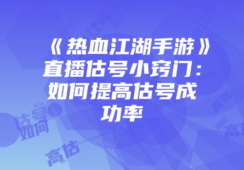 《热血江湖手游》直播估号小窍门:如何提高估号成功率