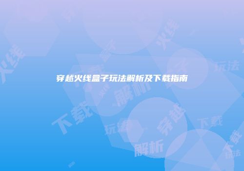 穿越火线盒子玩法解析及下载指南
