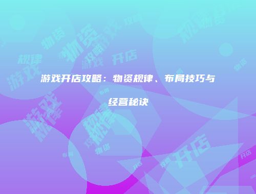 游戏开店攻略：物资规律、布局技巧与经营秘诀