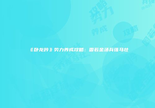 《卧龙吟》势力养成攻略：固若金汤兵强马壮