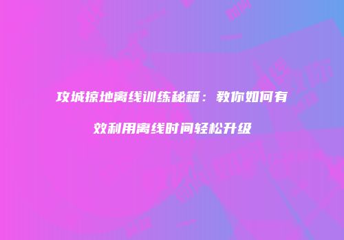 攻城掠地离线训练秘籍：教你如何有效利用离线时间轻松升级
