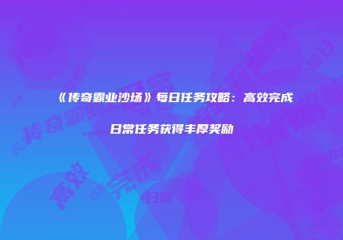 《传奇霸业沙场》每日任务攻略：高效完成日常任务获得丰厚奖励