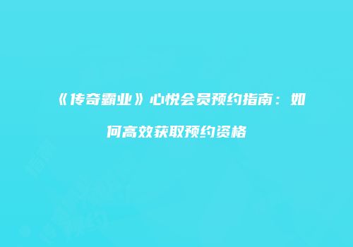 《传奇霸业》心悦会员预约指南：如何高效获取预约资格