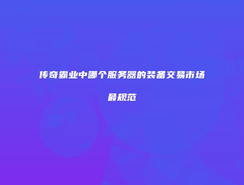 传奇霸业中哪个服务器的装备交易市场最规范