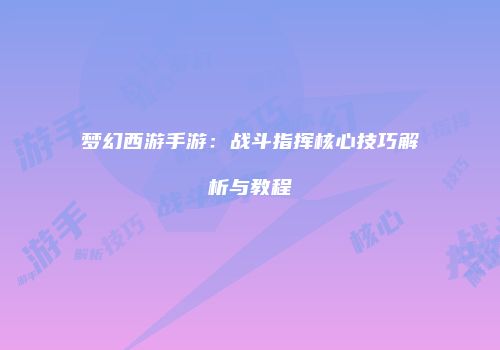 梦幻西游手游：战斗指挥核心技巧解析与教程