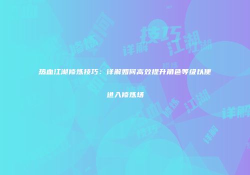 热血江湖修炼技巧：详解如何高效提升角色等级以便进入修炼场