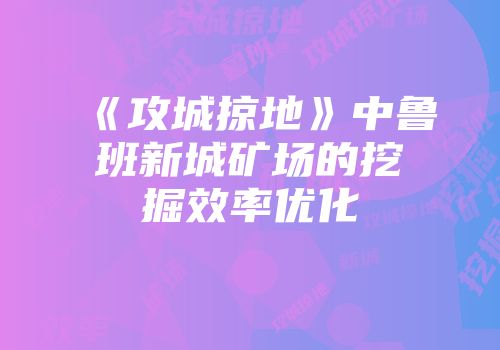 《攻城掠地》中鲁班新城矿场的挖掘效率优化