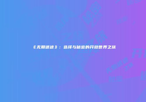 《无期迷途》：选择与秘密的开放世界之旅
