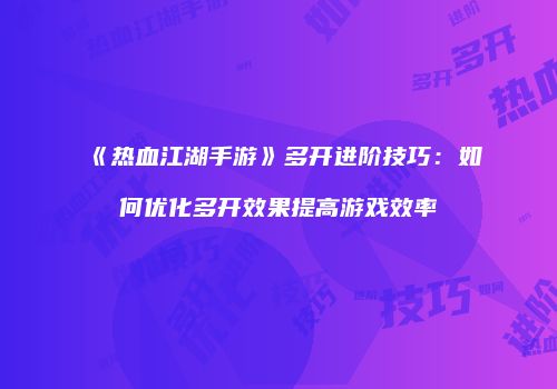 《热血江湖手游》多开进阶技巧：如何优化多开效果提高游戏效率