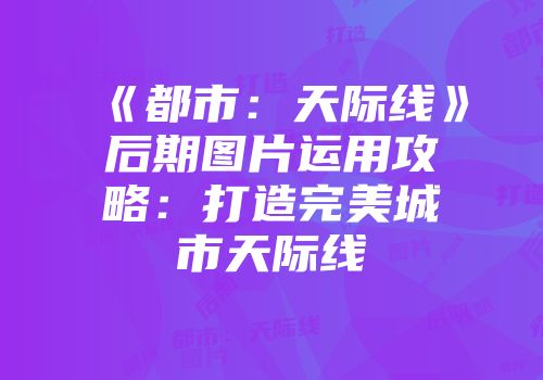 《都市：天际线》后期图片运用攻略：打造完美城市天际线