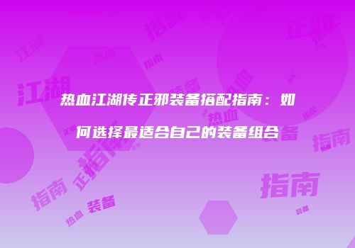 热血江湖传正邪装备搭配指南：如何选择最适合自己的装备组合