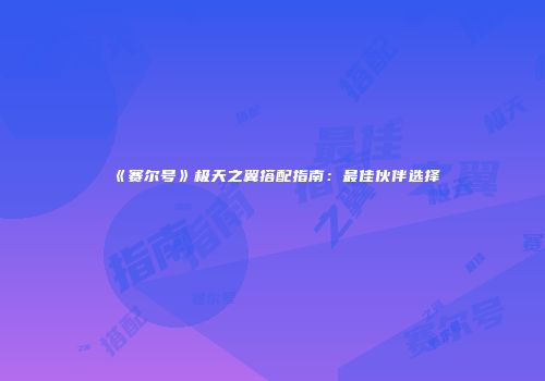 《赛尔号》极天之翼搭配指南：最佳伙伴选择