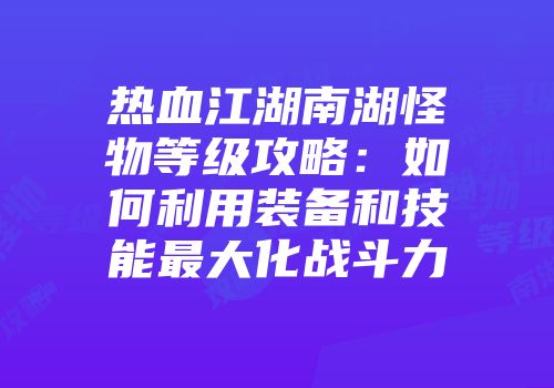 热血江湖南湖怪物等级攻略：如何利用装备和技能最大化战斗力