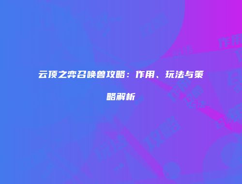云顶之弈召唤兽攻略：作用、玩法与策略解析