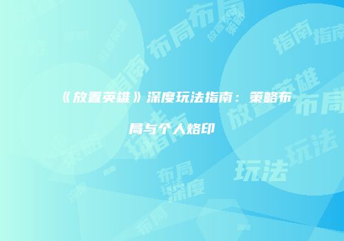 《放置英雄》深度玩法指南：策略布局与个人烙印