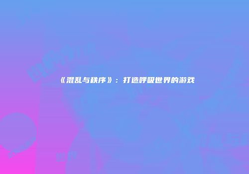《混乱与秩序》：打造呼吸世界的游戏