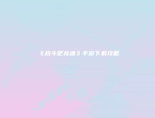 《战斗吧龙魂》手游下载攻略