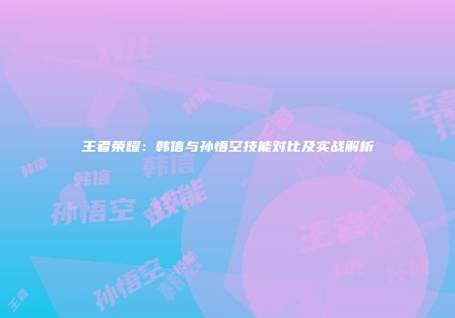 王者荣耀：韩信与孙悟空技能对比及实战解析