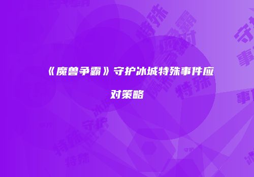 《魔兽争霸》守护冰城特殊事件应对策略