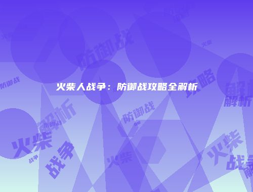 火柴人战争：防御战攻略全解析