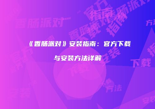 《香肠派对》安装指南：官方下载与安装方法详解