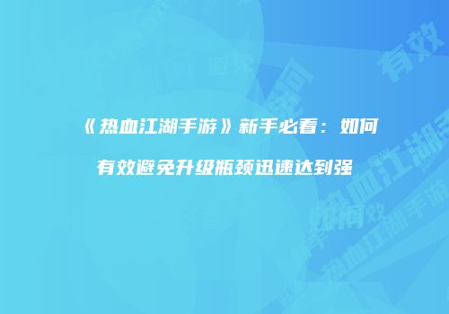 《热血江湖手游》新手必看：如何有效避免升级瓶颈迅速达到强