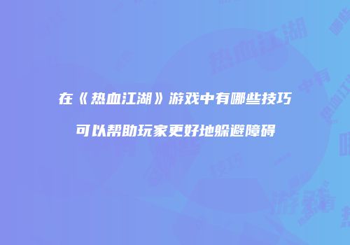在《热血江湖》游戏中有哪些技巧可以帮助玩家更好地躲避障碍