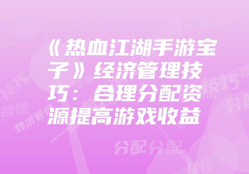 《热血江湖手游宝子》经济管理技巧：合理分配资源提高游戏收益