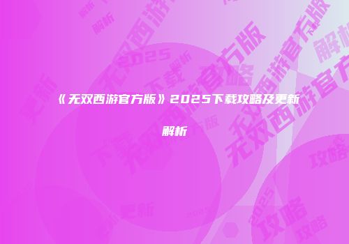《无双西游官方版》2025下载攻略及更新解析