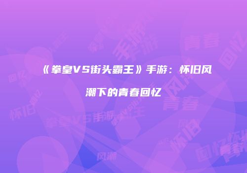 《拳皇VS街头霸王》手游：怀旧风潮下的青春回忆