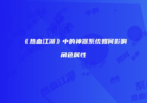 《热血江湖》中的神器系统如何影响角色属性