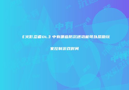 《火影忍者OL》中有哪些防沉迷功能可以帮助玩家控制游戏时间