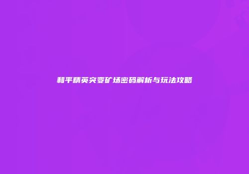 和平精英突变矿场密码解析与玩法攻略