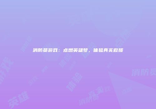 消防员游戏：点燃英雄梦，体验真实救援