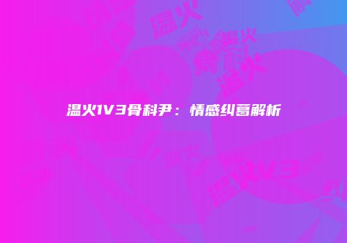 温火1V3骨科尹：情感纠葛解析