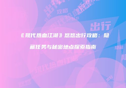 《现代热血江湖》悠悠出行攻略：隐藏任务与秘密地点探索指南