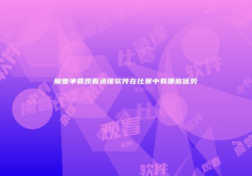 魔兽争霸观看录像软件在比赛中有哪些优势
