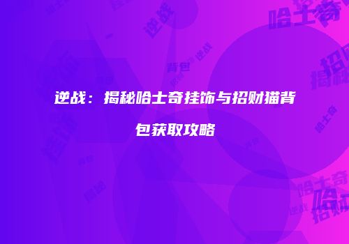 逆战：揭秘哈士奇挂饰与招财猫背包获取攻略