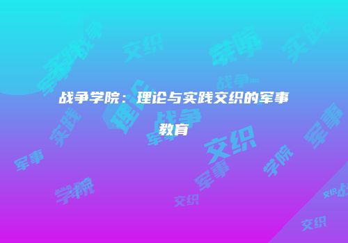 战争学院：理论与实践交织的军事教育