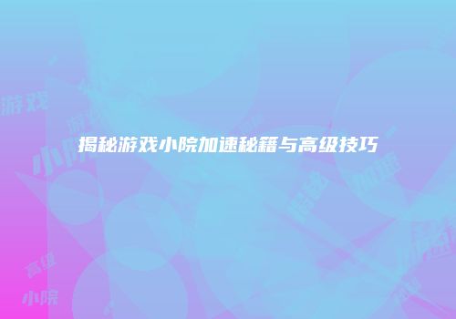 揭秘游戏小院加速秘籍与高级技巧