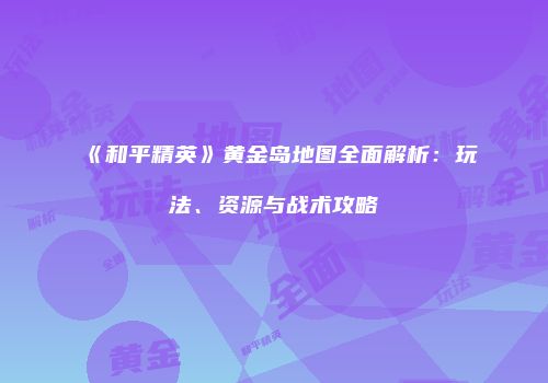 《和平精英》黄金岛地图全面解析：玩法、资源与战术攻略
