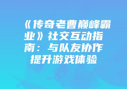 《传奇老曹巅峰霸业》社交互动指南：与队友协作提升游戏体验