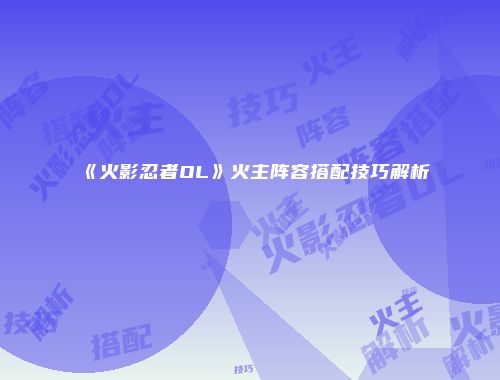 《火影忍者OL》火主阵容搭配技巧解析