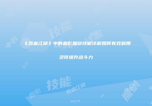 《热血江湖》中的血影魔剑技能详解如何有效利用灵符提升战斗力