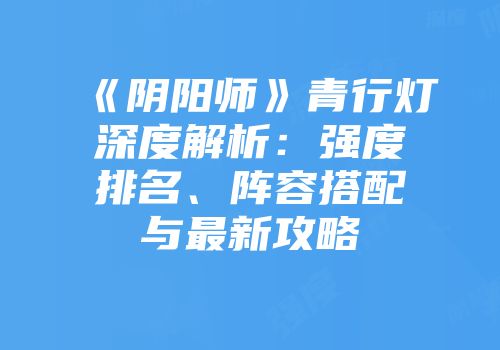 《阴阳师》青行灯深度解析：强度排名、阵容搭配与最新攻略